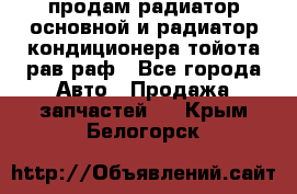 продам радиатор основной и радиатор кондиционера тойота рав раф - Все города Авто » Продажа запчастей   . Крым,Белогорск